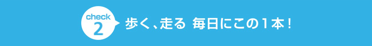 check2 歩く、走る、毎日にこの1本！