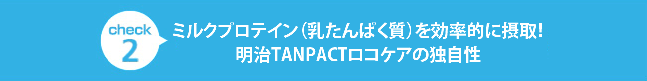 check1 ミルクプロテイン（乳たんぱく質）を効率的に摂取！
明治TANPACTロコケアの独自性