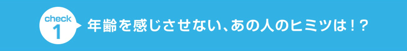 check1 年齢を感じさせない、あの人のヒミツは！？