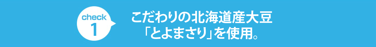 check1 こだわりの北海道産大豆「とよまさり」を使用。コクとまろやかさの、ヘルシーな調製豆乳です。