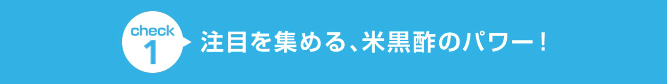 check1 注目を集める米黒酢のパワー！